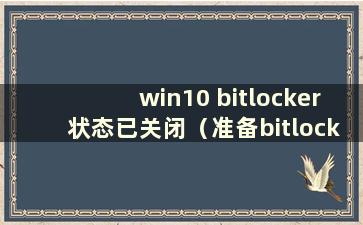 win10 bitlocker状态已关闭（准备bitlocker）